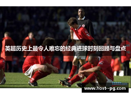英超历史上最令人难忘的经典进球时刻回顾与盘点 英超历史上最令人难忘的经典进球时刻回顾与盘点
