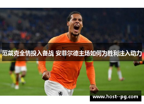 范戴克全情投入备战 安菲尔德主场如何为胜利注入动力