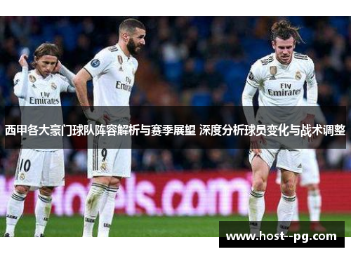 西甲各大豪门球队阵容解析与赛季展望 深度分析球员变化与战术调整 西甲各大豪门球队阵容解析与赛季展望 深度分析球员变化与战术调整