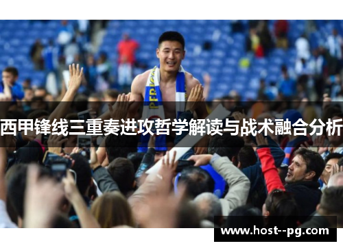 西甲锋线三重奏进攻哲学解读与战术融合分析 西甲锋线三重奏进攻哲学解读与战术融合分析