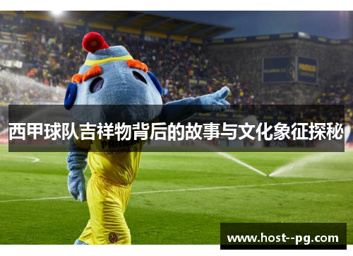 西甲球队吉祥物背后的故事与文化象征探秘 西甲球队吉祥物背后的故事与文化象征探秘