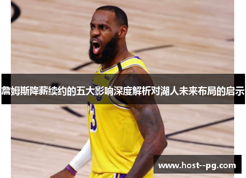 詹姆斯降薪续约的五大影响深度解析对湖人未来布局的启示