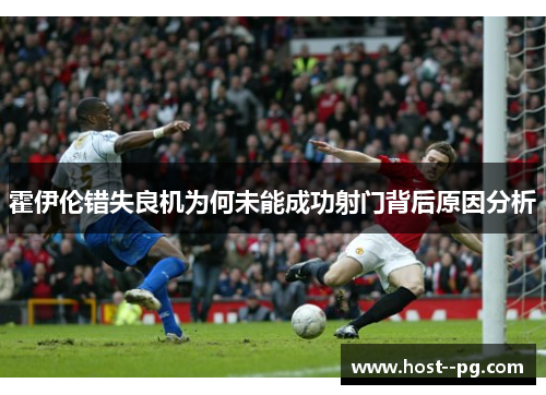 霍伊伦错失良机为何未能成功射门背后原因分析 霍伊伦错失良机为何未能成功射门背后原因分析