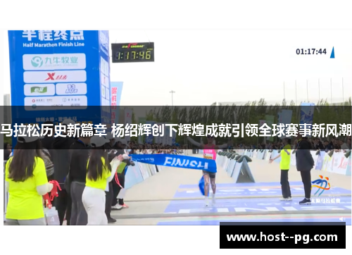 马拉松历史新篇章 杨绍辉创下辉煌成就引领全球赛事新风潮 马拉松历史新篇章 杨绍辉创下辉煌成就引领全球赛事新风潮