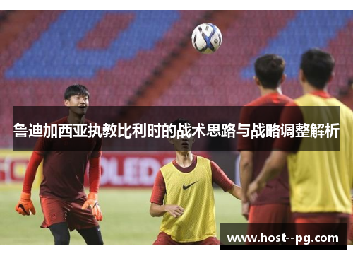 鲁迪加西亚执教比利时的战术思路与战略调整解析