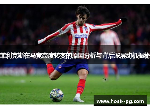 菲利克斯在马竞态度转变的原因分析与背后深层动机揭秘