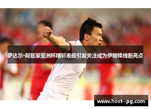 萨达尔·阿兹蒙亚洲杯精彩表现引发关注成为伊朗锋线新亮点 萨达尔·阿兹蒙亚洲杯精彩表现引发关注成为伊朗锋线新亮点