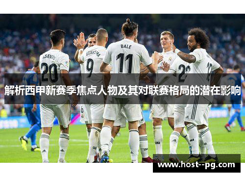 解析西甲新赛季焦点人物及其对联赛格局的潜在影响 解析西甲新赛季焦点人物及其对联赛格局的潜在影响