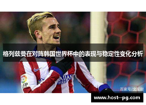 格列兹曼在对阵韩国世界杯中的表现与稳定性变化分析