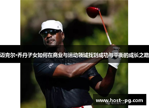 迈克尔·乔丹子女如何在商业与运动领域找到成功与平衡的成长之路