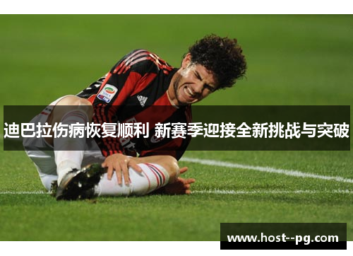 迪巴拉伤病恢复顺利 新赛季迎接全新挑战与突破