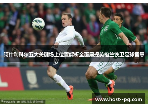 阿什利科尔五大关键场上位置解析全面展现英格兰铁卫足球智慧 阿什利科尔五大关键场上位置解析全面展现英格兰铁卫足球智慧