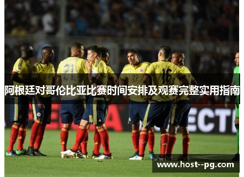 阿根廷对哥伦比亚比赛时间安排及观赛完整实用指南