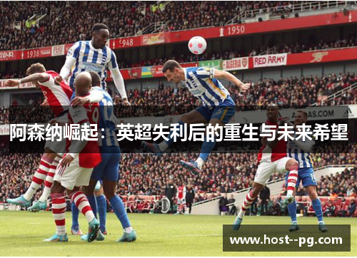 阿森纳崛起：英超失利后的重生与未来希望