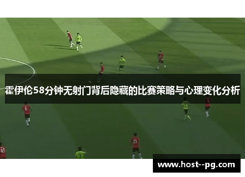 霍伊伦58分钟无射门背后隐藏的比赛策略与心理变化分析