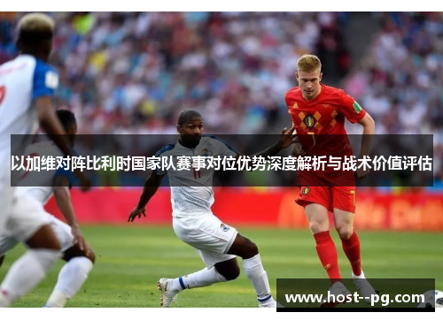 以加维对阵比利时国家队赛事对位优势深度解析与战术价值评估