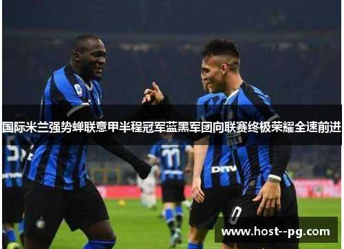 国际米兰强势蝉联意甲半程冠军蓝黑军团向联赛终极荣耀全速前进