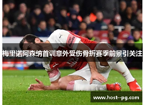 梅里诺阿森纳首训意外受伤骨折赛季前景引关注