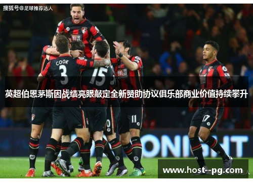英超伯恩茅斯因战绩亮眼敲定全新赞助协议俱乐部商业价值持续攀升