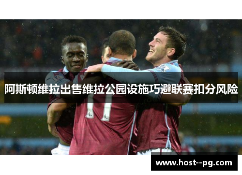 阿斯顿维拉出售维拉公园设施巧避联赛扣分风险