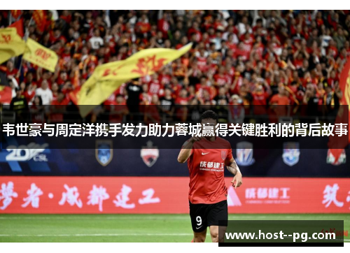 韦世豪与周定洋携手发力助力蓉城赢得关键胜利的背后故事