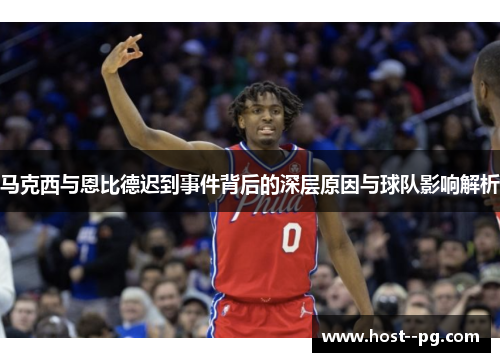马克西与恩比德迟到事件背后的深层原因与球队影响解析