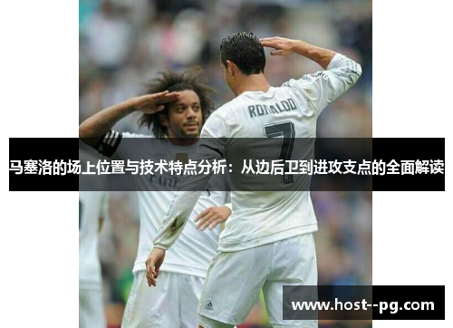 马塞洛的场上位置与技术特点分析：从边后卫到进攻支点的全面解读