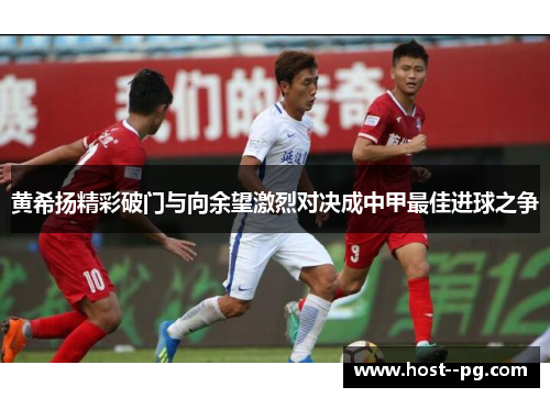 黄希扬精彩破门与向余望激烈对决成中甲最佳进球之争