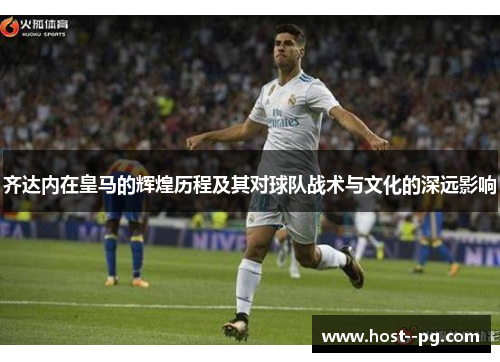 齐达内在皇马的辉煌历程及其对球队战术与文化的深远影响