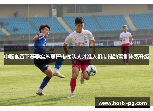 中超官宣下赛季实施更严格梯队人才准入机制推动青训体系升级