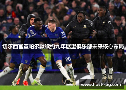 切尔西官宣帕尔默续约九年展望俱乐部未来核心布局