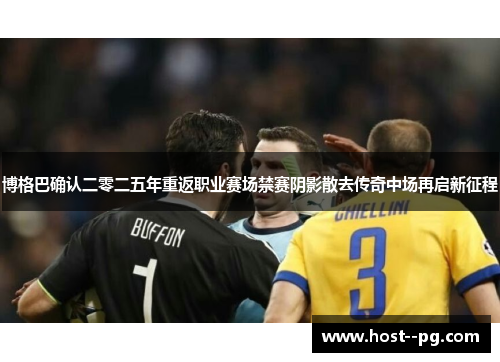博格巴确认二零二五年重返职业赛场禁赛阴影散去传奇中场再启新征程