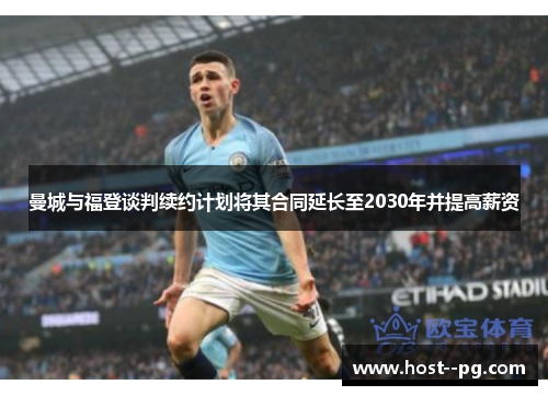 曼城与福登谈判续约计划将其合同延长至2030年并提高薪资