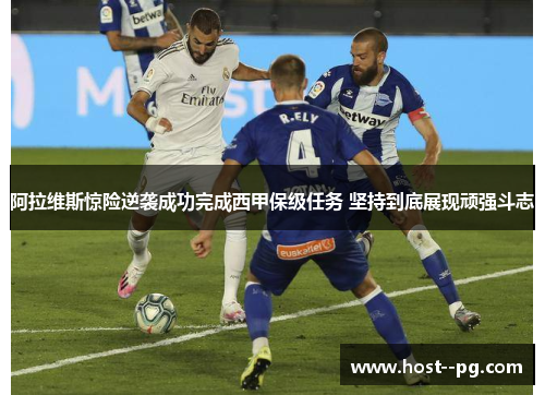 阿拉维斯惊险逆袭成功完成西甲保级任务 坚持到底展现顽强斗志 阿拉维斯惊险逆袭成功完成西甲保级任务 坚持到底展现顽强斗志
