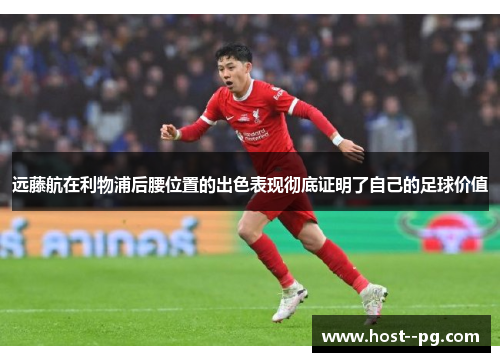 远藤航在利物浦后腰位置的出色表现彻底证明了自己的足球价值