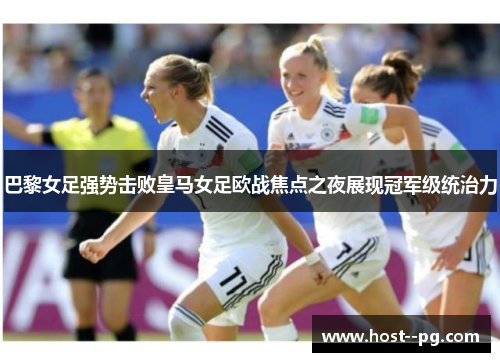 巴黎女足强势击败皇马女足欧战焦点之夜展现冠军级统治力