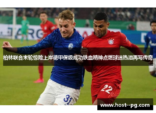 柏林联合末轮惊险上岸德甲保级成功铁血精神点燃球迷热泪再写传奇 柏林联合末轮惊险上岸德甲保级成功铁血精神点燃球迷热泪再写传奇