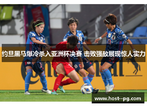 约旦黑马爆冷杀入亚洲杯决赛 击败强敌展现惊人实力 约旦黑马爆冷杀入亚洲杯决赛 击败强敌展现惊人实力