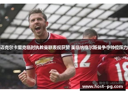 迈克尔卡里克临时执教曼联表现获赞 面临纳格尔斯曼争夺帅位压力 迈克尔卡里克临时执教曼联表现获赞 面临纳格尔斯曼争夺帅位压力