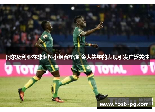 阿尔及利亚在非洲杯小组赛垫底 令人失望的表现引发广泛关注 阿尔及利亚在非洲杯小组赛垫底 令人失望的表现引发广泛关注