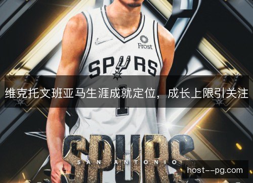 维克托文班亚马生涯成就定位，成长上限引关注
